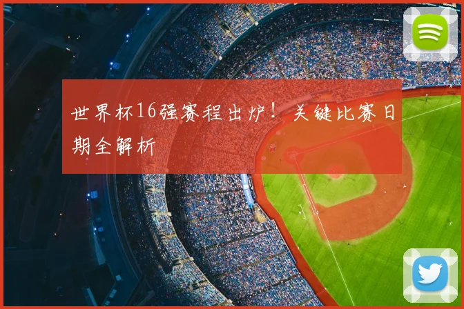 世界杯16强赛程出炉！关键比赛日期全解析
