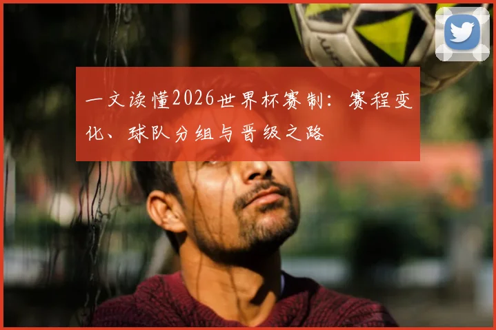 一文读懂2026世界杯赛制：赛程变化、球队分组与晋级之路