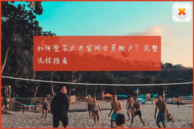 如何登录云开官网会员账户？完整流程指南