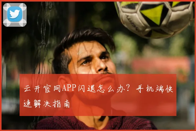 云开官网APP闪退怎么办？手机端快速解决指南