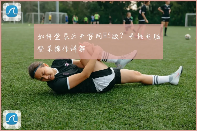 如何登录云开官网H5版？手机电脑登录操作详解
