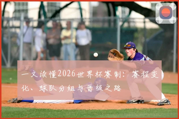 一文读懂2026世界杯赛制：赛程变化、球队分组与晋级之路