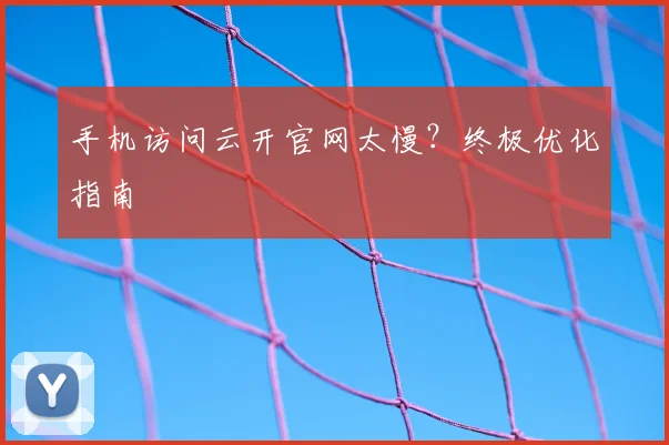 手机访问云开官网太慢？终极优化指南