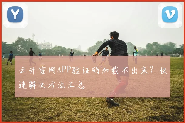 云开官网APP验证码加载不出来？快速解决方法汇总