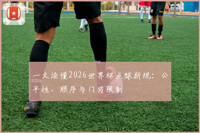 一文读懂2026世界杯点球新规：公平性、顺序与门将限制