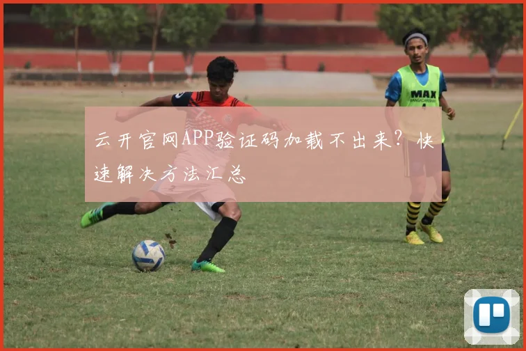云开官网APP验证码加载不出来？快速解决方法汇总